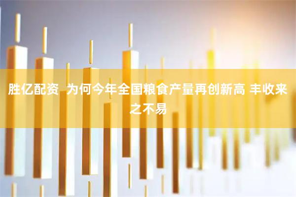 胜亿配资  为何今年全国粮食产量再创新高 丰收来之不易