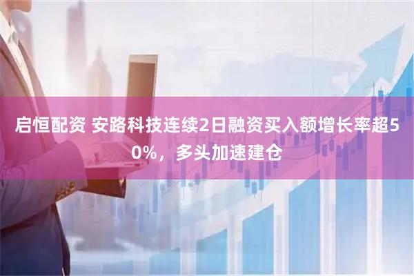 启恒配资 安路科技连续2日融资买入额增长率超50%，多头加速建仓