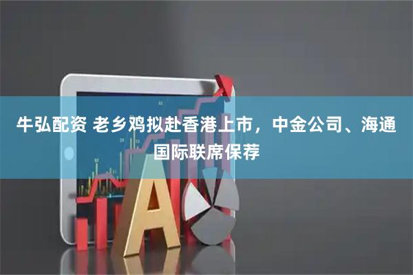 牛弘配资 老乡鸡拟赴香港上市，中金公司、海通国际联席保荐