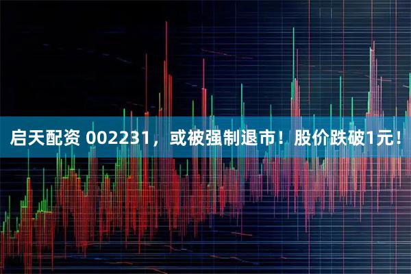 启天配资 002231，或被强制退市！股价跌破1元！