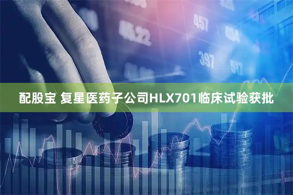 配股宝 复星医药子公司HLX701临床试验获批