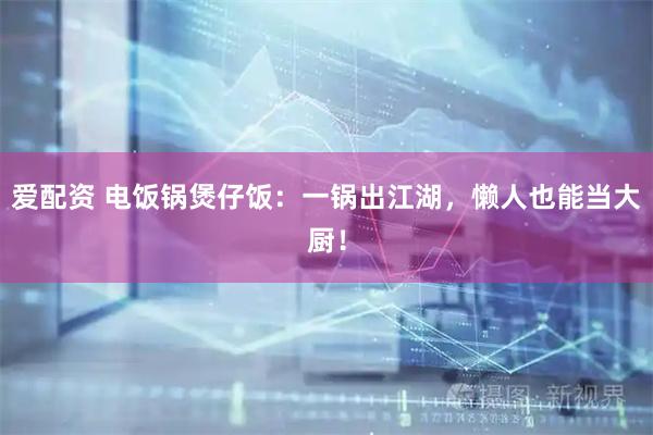 爱配资 电饭锅煲仔饭：一锅出江湖，懒人也能当大厨！