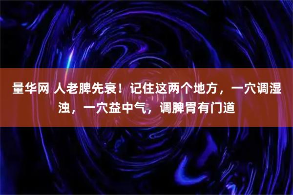 量华网 人老脾先衰！记住这两个地方，一穴调湿浊，一穴益中气，调脾胃有门道