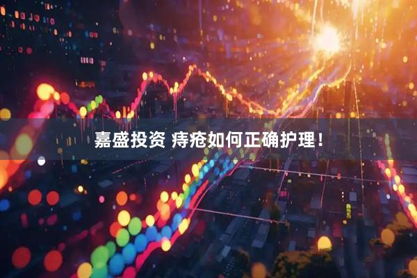 嘉盛投资 痔疮如何正确护理！