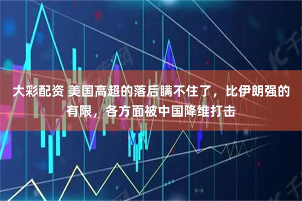 大彩配资 美国高超的落后瞒不住了，比伊朗强的有限，各方面被中国降维打击