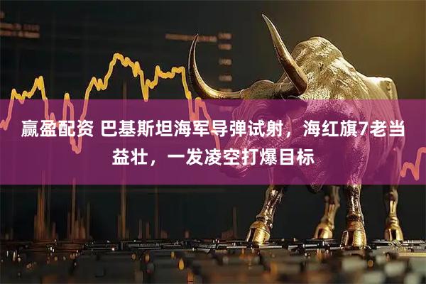 赢盈配资 巴基斯坦海军导弹试射，海红旗7老当益壮，一发凌空打爆目标