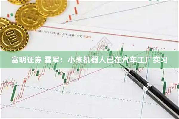 富明证券 雷军：小米机器人已在汽车工厂实习