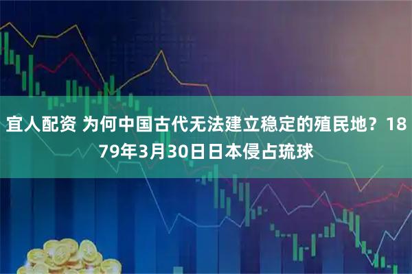 宜人配资 为何中国古代无法建立稳定的殖民地？1879年3月30日日本侵占琉球