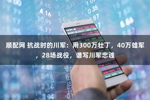 顺配网 抗战时的川军：用300万壮丁，40万雄军，28场战役，谱写川军忠魂