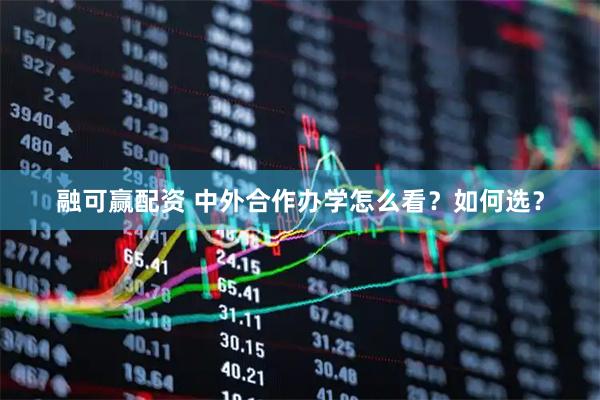 融可赢配资 中外合作办学怎么看?如何选?
