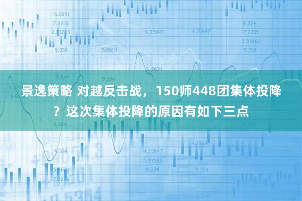 景逸策略 对越反击战，150师448团集体投降？这次集体投降的原因有如下三点