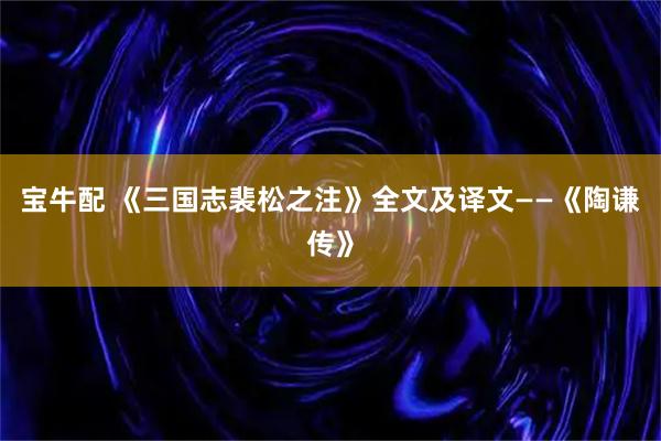 宝牛配 《三国志裴松之注》全文及译文——《陶谦传》