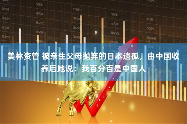 美林资管 被亲生父母抛弃的日本遗孤，由中国收养后她说：我百分百是中国人