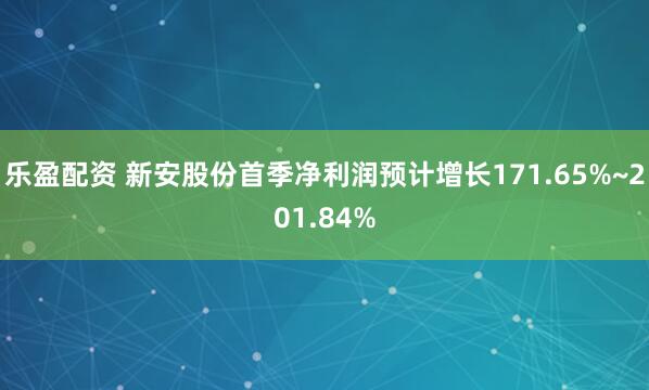 乐盈配资 新安股份首季净利润预计增长171.65%~201.84%