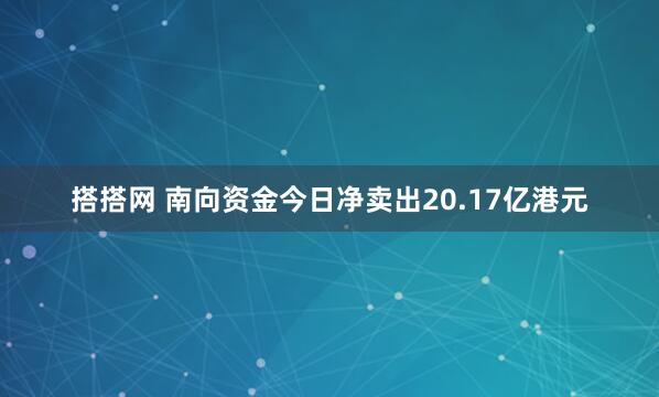 搭搭网 南向资金今日净卖出20.17亿港元